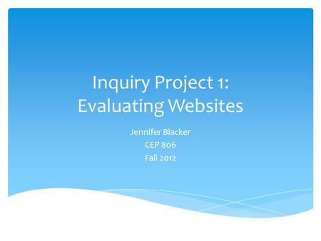 Inquiry Project 1: Evaluating Websites Jennifer Blacker CEP 806 Fall 2012.