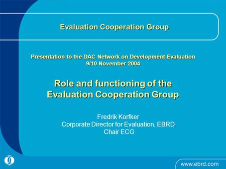 Evaluation Cooperation Group Presentation to the DAC Network on Development Evaluation 9/10 November 2004 Role and functioning of the Evaluation Cooperation.