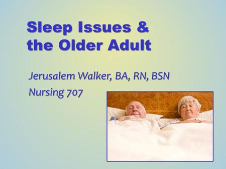 Sleep Issues & the Older Adult Jerusalem Walker, BA, RN, BSN Nursing 707.