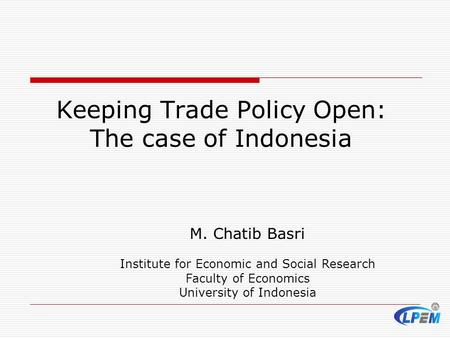 M. Chatib Basri Institute for Economic and Social Research Faculty of Economics University of Indonesia Keeping Trade Policy Open: The case of Indonesia.