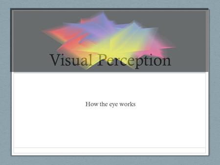 Visual Perception How the eye works.