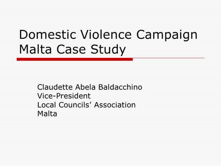 Domestic Violence Campaign Malta Case Study Claudette Abela Baldacchino Vice-President Local Councils’ Association Malta.