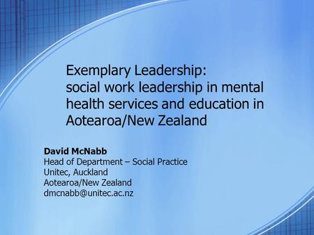 Exemplary Leadership: social work leadership in mental health services and education in Aotearoa/New Zealand David McNabb Head of Department – Social Practice.