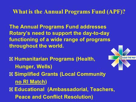 What is the Annual Programs Fund (APF)? The Annual Programs Fund addresses Rotary’s need to support the day-to-day functioning of a wide range of programs.