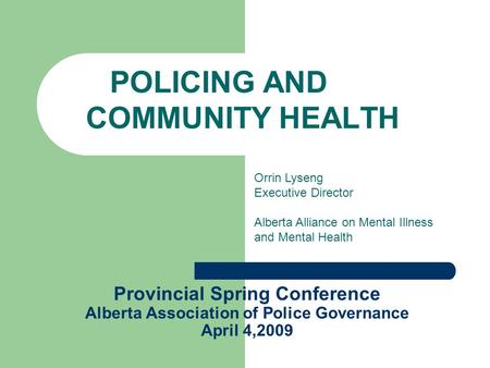 Provincial Spring Conference Alberta Association of Police Governance April 4,2009 POLICING AND COMMUNITY HEALTH Orrin Lyseng Executive Director Alberta.