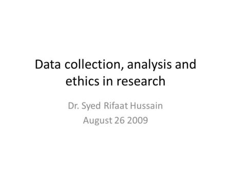 Data collection, analysis and ethics in research Dr. Syed Rifaat Hussain August 26 2009.