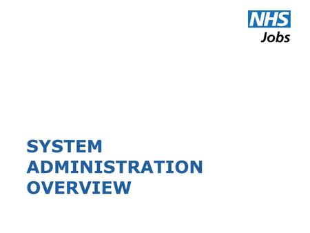 SYSTEM ADMINISTRATION OVERVIEW. About the Role Most important role on NHS Jobs with highest level of permissions Responsible for managing key aspects.