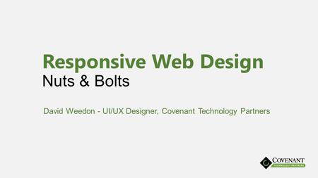 Responsive Web Design Nuts & Bolts David Weedon - UI/UX Designer, Covenant Technology Partners.
