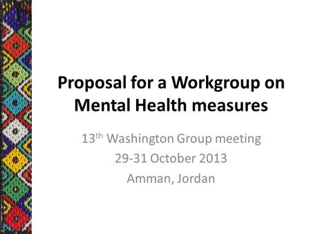 Proposal for a Workgroup on Mental Health measures 13 th Washington Group meeting 29-31 October 2013 Amman, Jordan.