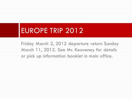 Friday March 2, 2012 departure return Sunday March 11, 2012. See Mr. Keaveney for details or pick up information booklet in main office. EUROPE TRIP 2012.