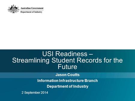 USI Readiness – Streamlining Student Records for the Future Jason Coutts Information Infrastructure Branch Department of Industry 2 September 2014.