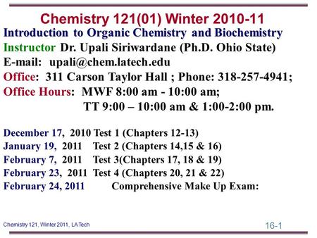 16-1 Chemistry 121, Winter 2011, LA Tech Introduction to Organic Chemistry and Biochemistry Instructor Dr. Upali Siriwardane (Ph.D. Ohio State) E-mail: