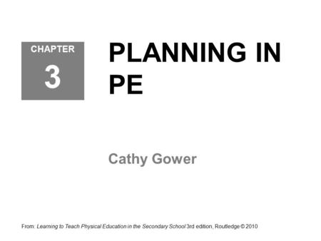 PLANNING IN PE Cathy Gower From: Learning to Teach Physical Education in the Secondary School 3rd edition, Routledge © 2010 CHAPTER 3.