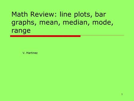 1 Math Review: line plots, bar graphs, mean, median, mode, range V. Martinez.