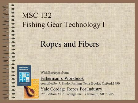 MSC 132 Fishing Gear Technology I With Excerpts from: Fisherman’s Workbook compiled by J. Prado, Fishing News Books, Oxford:1990 Yale Cordage Ropes For.