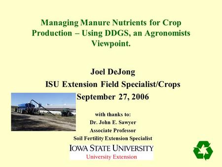 Managing Manure Nutrients for Crop Production – Using DDGS, an Agronomists Viewpoint. Joel DeJong ISU Extension Field Specialist/Crops September 27, 2006.