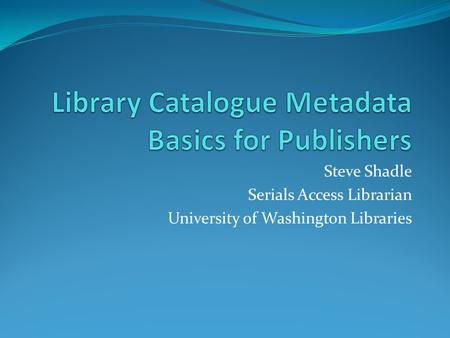 Steve Shadle Serials Access Librarian University of Washington Libraries.
