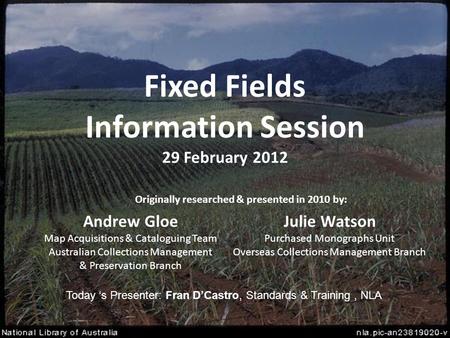 Fixed Fields Information Session 29 February 2012 Andrew Gloe Map Acquisitions & Cataloguing Team Australian Collections Management & Preservation Branch.