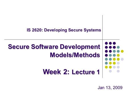 IS 2620: Developing Secure Systems Jan 13, 2009 Secure Software Development Models/Methods Week 2: Lecture 1.