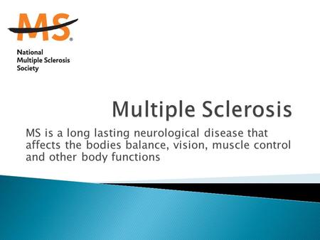 MS is a long lasting neurological disease that affects the bodies balance, vision, muscle control and other body functions.