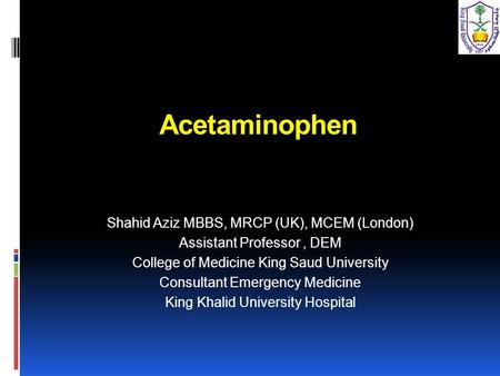 Acetaminophen Shahid Aziz MBBS, MRCP (UK), MCEM (London) Assistant Professor, DEM College of Medicine King Saud University Consultant Emergency Medicine.