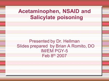 Acetaminophen, NSAID and Salicylate poisoning Presented by Dr. Hellman Slides prepared by Brian A Romito, DO IM/EM PGY-5 Feb 8 th 2007.