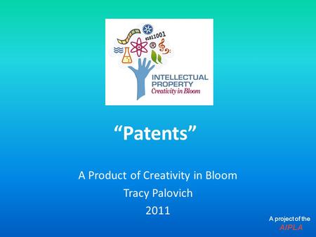 “Patents” A Product of Creativity in Bloom Tracy Palovich 2011 A project of the AIPLA.