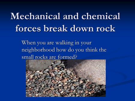 Mechanical and chemical forces break down rock When you are walking in your neighborhood how do you think the small rocks are formed?