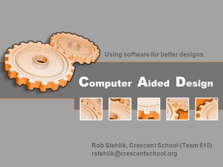 C omputer A ided D esign Using software for better designs Rob Stehlik, Crescent School (Team 610)