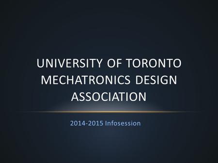 2014-2015 Infosession UNIVERSITY OF TORONTO MECHATRONICS DESIGN ASSOCIATION.