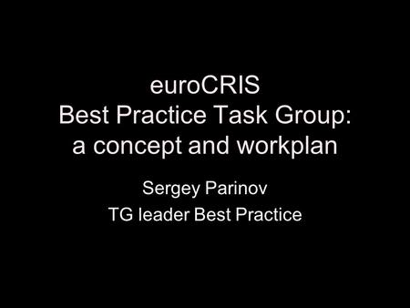EuroCRIS Best Practice Task Group: a concept and workplan Sergey Parinov TG leader Best Practice.