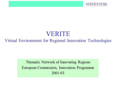 VERITE Virtual Environment for Regional Innovation Technologies Thematic Network of Innovating Regions European Commission, Innovation Programme 2001-03.