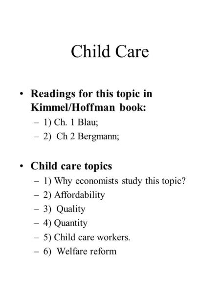 Child Care Readings for this topic in Kimmel/Hoffman book: –1) Ch. 1 Blau; –2) Ch 2 Bergmann; Child care topics –1) Why economists study this topic? –2)