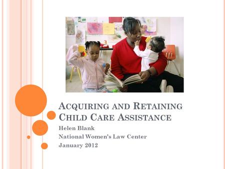 A CQUIRING AND R ETAINING C HILD C ARE A SSISTANCE Helen Blank National Women’s Law Center January 2012.