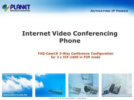 Www.planet.com.tw FAQ-Case19 3-Way Conference Configuration for 3 x ICF-1600 in P2P mode Internet Video Conferencing Phone Copyright © PLANET Technology.