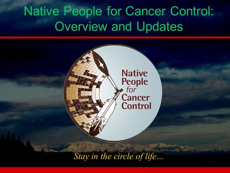 Native People for Cancer Control: Overview and Updates Stay in the circle of life…