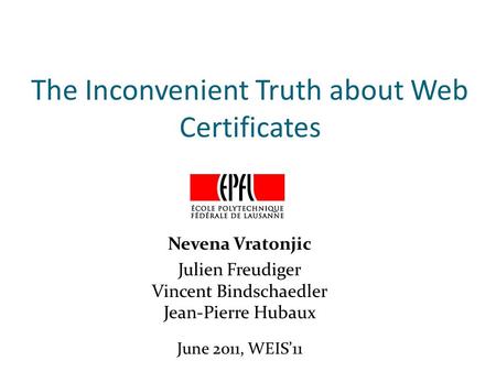 The Inconvenient Truth about Web Certificates Nevena Vratonjic Julien Freudiger Vincent Bindschaedler Jean-Pierre Hubaux June 2011, WEIS’11.