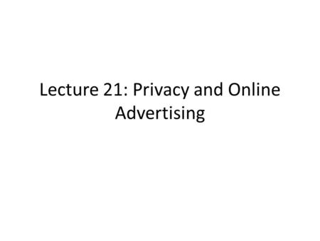 Lecture 21: Privacy and Online Advertising. References Challenges in Measuring Online Advertising Systems by Saikat Guha, Bin Cheng, and Paul Francis.