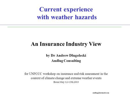 Current experience with weather hazards An Insurance Industry View by Dr Andrew Dlugolecki Andlug Consulting for UNFCCC workshop on insurance and risk.