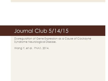 Journal Club 5/14/15 Dysregulation of Gene Expression as a Cause of Cockayne Syndrome Neurological Disease. Wang Y, et al. PNAS. 2014.