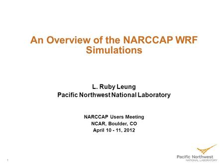 1 An Overview of the NARCCAP WRF Simulations L. Ruby Leung Pacific Northwest National Laboratory NARCCAP Users Meeting NCAR, Boulder, CO April 10 - 11,