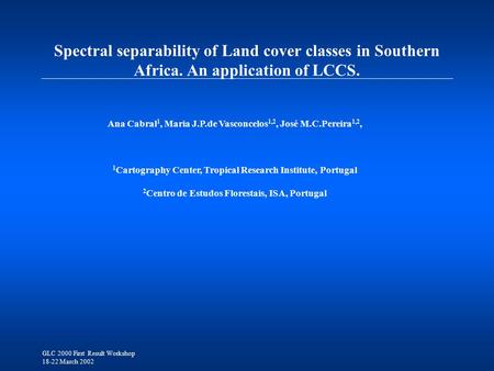 GLC 2000 First Result Workshop 18-22 March 2002 Spectral separability of Land cover classes in Southern Africa. An application of LCCS. Ana Cabral 1, Maria.