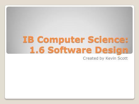 IB Computer Science: 1.6 Software Design Created by Kevin Scott.