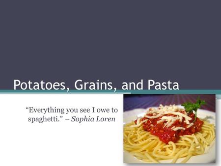 “Everything you see I owe to spaghetti.” – Sophia Loren Potatoes, Grains, and Pasta.