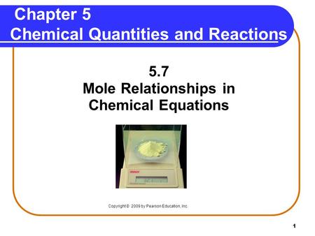 1 Chapter 5 Chemical Quantities and Reactions 5.7 Mole Relationships in Chemical Equations Copyright © 2009 by Pearson Education, Inc.