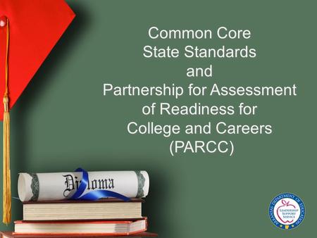 Common Core State Standards and Partnership for Assessment of Readiness for College and Careers (PARCC) Common Core State Standards and Partnership for.