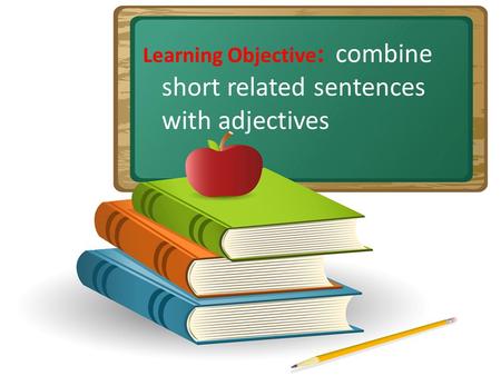 Learning Objective : combine short related sentences with adjectives.
