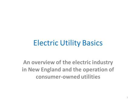 Electric Utility Basics An overview of the electric industry in New England and the operation of consumer-owned utilities 1.