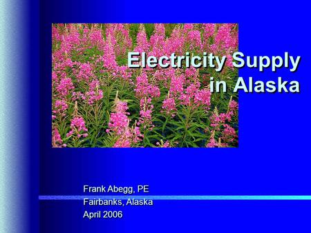 Electricity Supply in Alaska Frank Abegg, PE Fairbanks, Alaska April 2006 Frank Abegg, PE Fairbanks, Alaska April 2006.