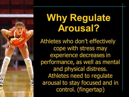 Why Regulate Arousal? Athletes who don’t effectively cope with stress may experience decreases in performance, as well as mental and physical distress.